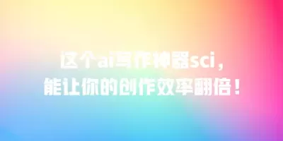 这个ai写作神器sci，能让你的创作效率翻倍！