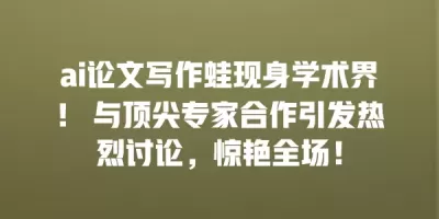 ai论文写作蛙现身学术界！ 与顶尖专家合作引发热烈讨论，惊艳全场！