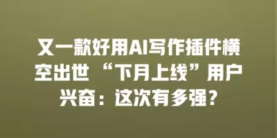 又一款好用AI写作插件横空出世 “下月上线”用户兴奋：这次有多强？