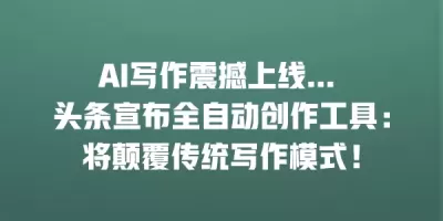 AI写作震撼上线… 头条宣布全自动创作工具：将颠覆传统写作模式！