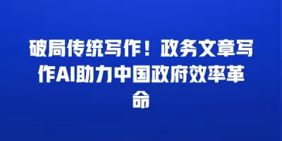 破局传统写作！政务文章写作AI助力中国政府效率革命