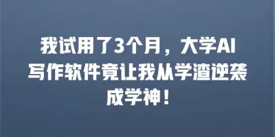 我试用了3个月，大学AI写作软件竟让我从学渣逆袭成学神！