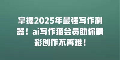 掌握2025年最强写作利器！ai写作猫会员助你精彩创作不再难！