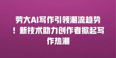 劳大AI写作引领潮流趋势！新技术助力创作者掀起写作热潮
