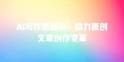 AI写作新趋势：助力原创文章创作变革