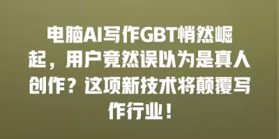 电脑AI写作GBT悄然崛起，用户竟然误以为是真人创作？这项新技术将颠覆写作行业！