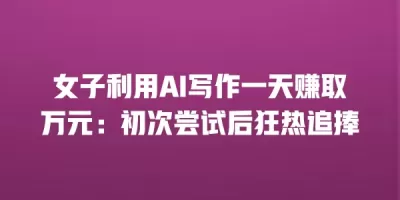 女子利用AI写作一天赚取万元：初次尝试后狂热追捧