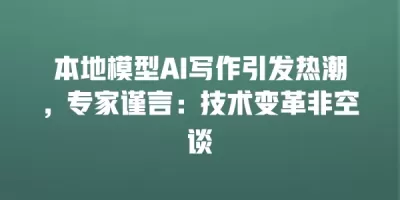 本地模型AI写作引发热潮，专家谨言：技术变革非空谈