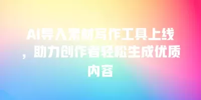 AI导入素材写作工具上线，助力创作者轻松生成优质内容