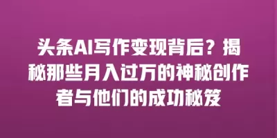 头条AI写作变现背后？揭秘那些月入过万的神秘创作者与他们的成功秘笈