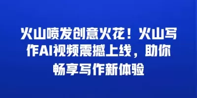 火山喷发创意火花！火山写作AI视频震撼上线，助你畅享写作新体验