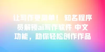 让写作更简单！ 知名程序员解锁ai写作软件 中文功能，助你轻松创作作品