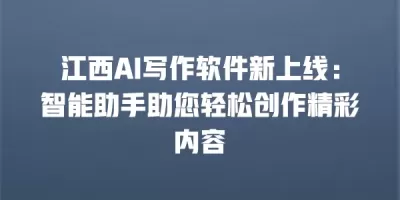 江西AI写作软件新上线：智能助手助您轻松创作精彩内容