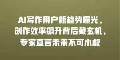 AI写作用户新趋势曝光，创作效率飙升背后藏玄机，专家直言未来不可小觑