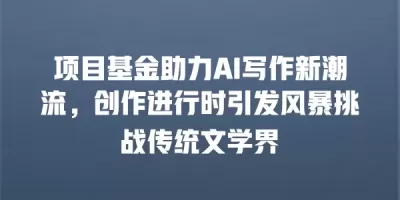 项目基金助力AI写作新潮流，创作进行时引发风暴挑战传统文学界