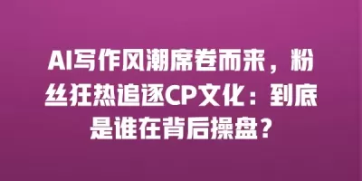 AI写作风潮席卷而来，粉丝狂热追逐CP文化：到底是谁在背后操盘？