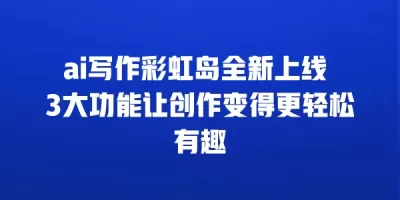 ai写作彩虹岛全新上线 3大功能让创作变得更轻松有趣