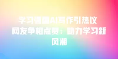 学习强国AI写作引热议 网友争相点赞：助力学习新风潮