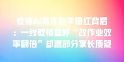 教师AI写作助手爆红背后:一线教师直呼“改作业效率翻倍”却遭部分家长质疑 教师AI写作助手爆红背后:一线教师直呼“改作业效率翻倍”却遭部分家长质疑