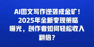 AI图文写作逆袭成金矿！ 2025年全新变现策略曝光，创作者如何轻松收入翻倍？