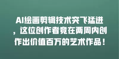 AI绘画剪辑技术突飞猛进，这位创作者竟在两周内创作出价值百万的艺术作品！
