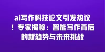 ai写作科技论文引发热议！专家揭秘：智能写作背后的新趋势与未来挑战
