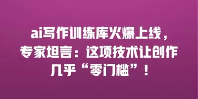 ai写作训练库火爆上线，专家坦言：这项技术让创作几乎“零门槛”！