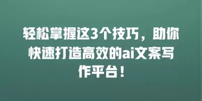 轻松掌握这3个技巧，助你快速打造高效的ai文案写作平台！