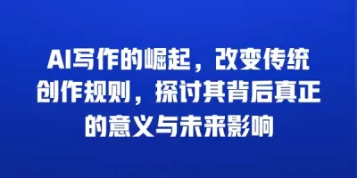 AI写作的崛起，改变传统创作规则，探讨其背后真正的意义与未来影响