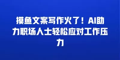 摸鱼文案写作火了！AI助力职场人士轻松应对工作压力