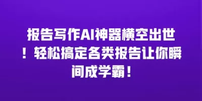 报告写作AI神器横空出世！轻松搞定各类报告让你瞬间成学霸！