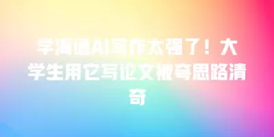 学海通AI写作太强了！大学生用它写论文被夸思路清奇