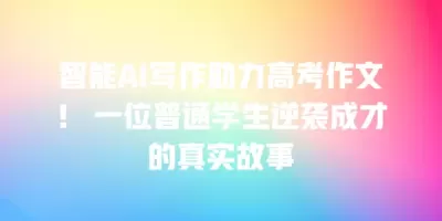 智能AI写作助力高考作文! 一位普通学生逆袭成才的真实故事 智能AI写作助力高考作文! 一位普通学生逆袭成才的真实故事