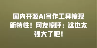 国内开源AI写作工具惊现新特性！网友惊呼：这也太强大了吧！