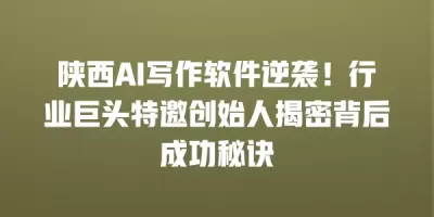 陕西AI写作软件逆袭！行业巨头特邀创始人揭密背后成功秘诀