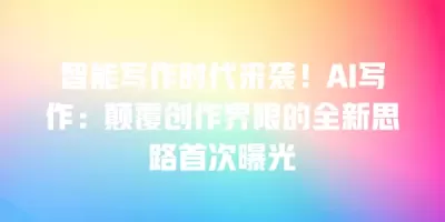 智能写作时代来袭！AI写作：颠覆创作界限的全新思路首次曝光