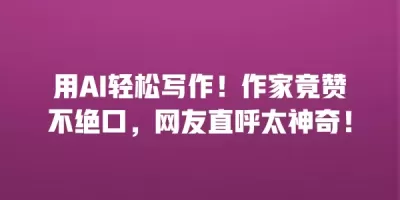 用AI轻松写作！作家竟赞不绝口，网友直呼太神奇！