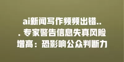 ai新闻写作频频出错… 专家警告信息失真风险增高：恐影响公众判断力