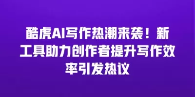 酷虎AI写作热潮来袭！新工具助力创作者提升写作效率引发热议