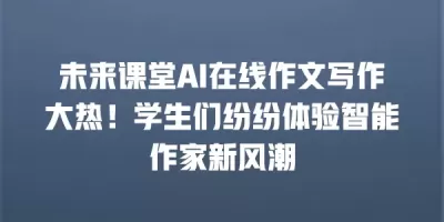 未来课堂AI在线作文写作大热！学生们纷纷体验智能作家新风潮