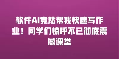 软件AI竟然帮我快速写作业！同学们惊呼不已彻底震撼课堂