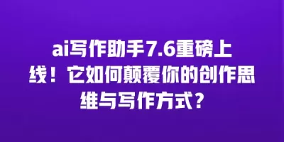 ai写作助手7.6重磅上线！它如何颠覆你的创作思维与写作方式？