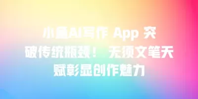 小鱼AI写作 App 突破传统瓶颈！ 无须文笔天赋彰显创作魅力