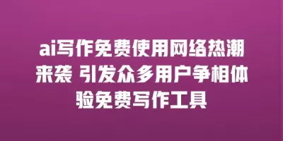 ai写作免费使用网络热潮来袭 引发众多用户争相体验免费写作工具