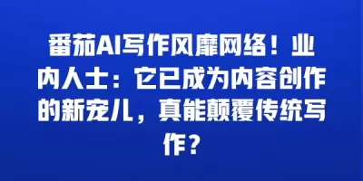 番茄AI写作风靡网络！业内人士：它已成为内容创作的新宠儿，真能颠覆传统写作？