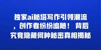 独家ai秘塔写作引领潮流，创作者纷纷追随！ 背后究竟隐藏何种秘密真相揭秘