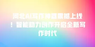 河北AI写作神器震撼上线！智能助力创作开启全新写作时代