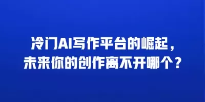 冷门AI写作平台的崛起，未来你的创作离不开哪个？