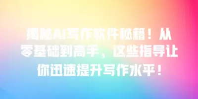 揭秘AI写作软件秘籍！从零基础到高手，这些指导让你迅速提升写作水平！
