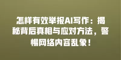 怎样有效举报AI写作：揭秘背后真相与应对方法，警惕网络内容乱象！